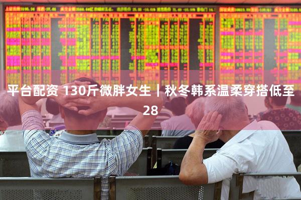 平台配资 130斤微胖女生｜秋冬韩系温柔穿搭低至28