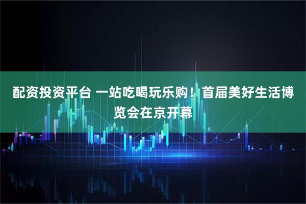 配资投资平台 一站吃喝玩乐购！首届美好生活博览会在京开幕
