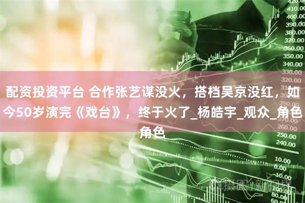 配资投资平台 合作张艺谋没火，搭档吴京没红，如今50岁演完《戏台》，终于火了_杨皓宇_观众_角色