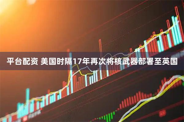 平台配资 美国时隔17年再次将核武器部署至英国