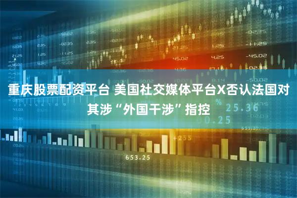 重庆股票配资平台 美国社交媒体平台X否认法国对其涉“外国干涉”指控