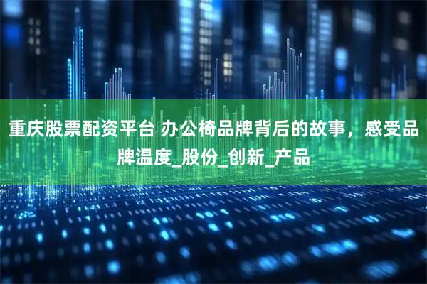 重庆股票配资平台 办公椅品牌背后的故事，感受品牌温度_股份_创新_产品