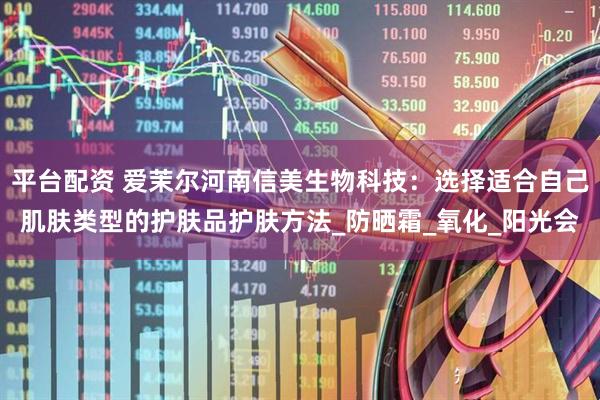平台配资 爱茉尔河南信美生物科技：选择适合自己肌肤类型的护肤品护肤方法_防晒霜_氧化_阳光会