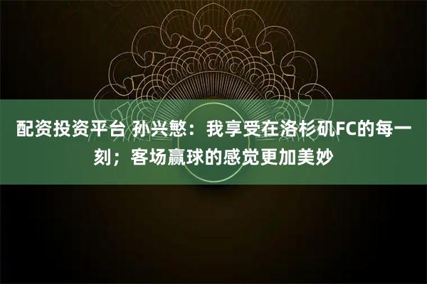配资投资平台 孙兴慜：我享受在洛杉矶FC的每一刻；客场赢球的感觉更加美妙