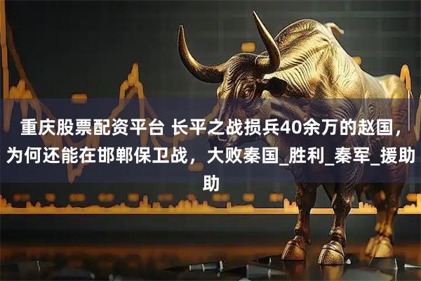 重庆股票配资平台 长平之战损兵40余万的赵国，为何还能在邯郸保卫战，大败秦国_胜利_秦军_援助