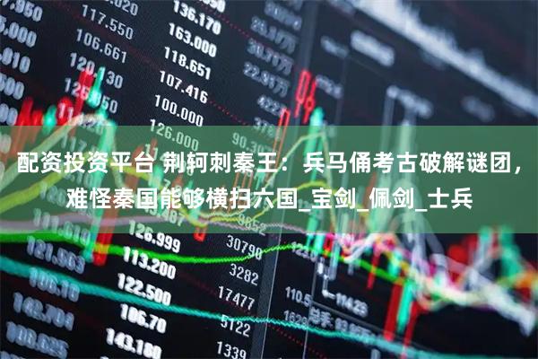 配资投资平台 荆轲刺秦王：兵马俑考古破解谜团，难怪秦国能够横扫六国_宝剑_佩剑_士兵