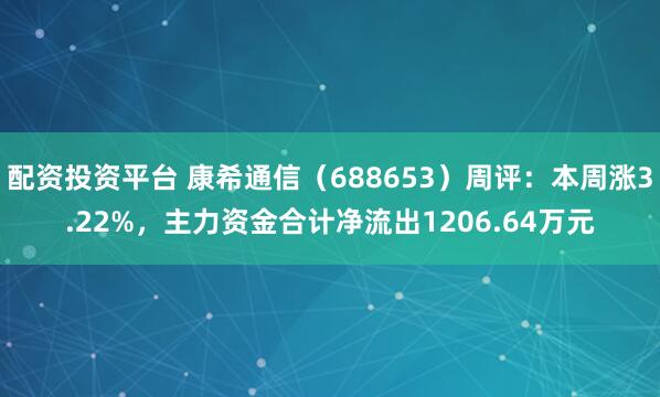 配资投资平台 康希通信（688653）周评：本周涨3.22%，主力资金合计净流出1206.64万元