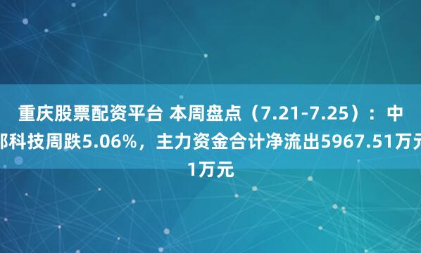 重庆股票配资平台 本周盘点（7.21-7.25）：中邮科技周跌5.06%，主力资金合计净流出5967.51万元
