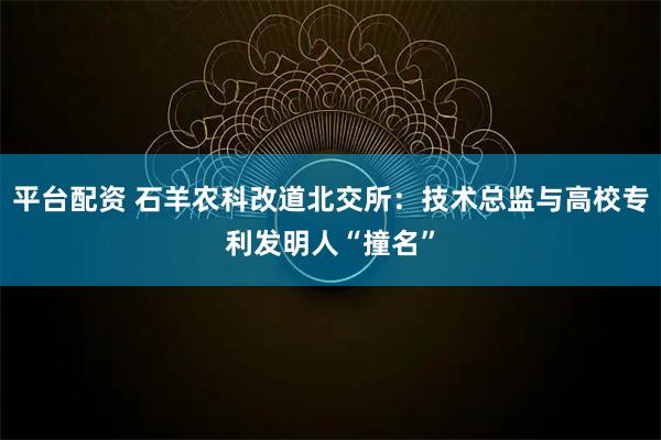 平台配资 石羊农科改道北交所：技术总监与高校专利发明人“撞名”