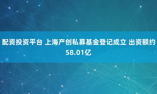 配资投资平台 上海产创私募基金登记成立 出资额约58.01亿