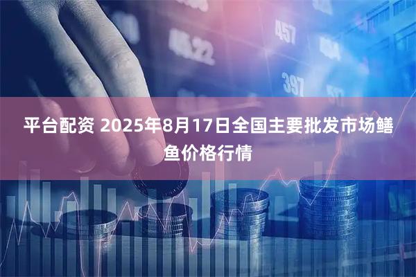 平台配资 2025年8月17日全国主要批发市场鳝鱼价格行情