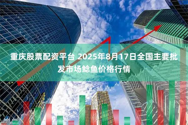 重庆股票配资平台 2025年8月17日全国主要批发市场鲶鱼价格行情
