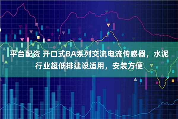 平台配资 开口式BA系列交流电流传感器，水泥行业超低排建设适用，安装方便