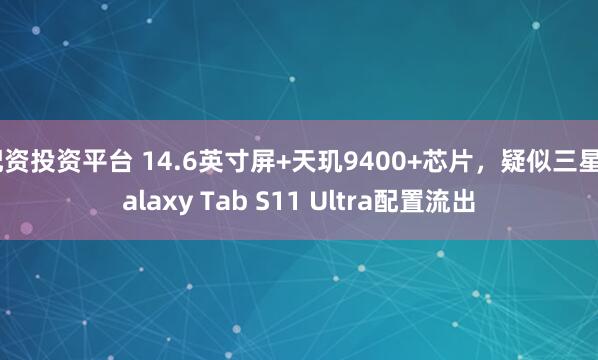 配资投资平台 14.6英寸屏+天玑9400+芯片，疑似三星Galaxy Tab S11 Ultra配置流出