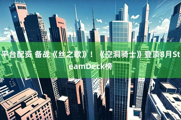 平台配资 备战《丝之歌》！《空洞骑士》登顶8月SteamDeck榜