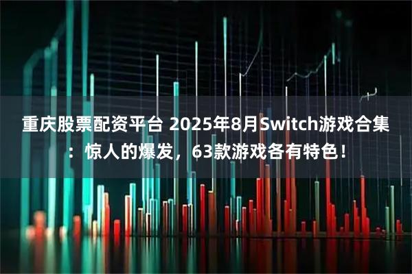 重庆股票配资平台 2025年8月Switch游戏合集：惊人的爆发，63款游戏各有特色！