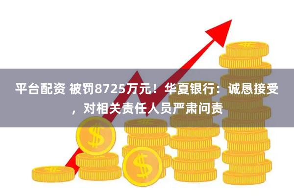 平台配资 被罚8725万元！华夏银行：诚恳接受，对相关责任人员严肃问责