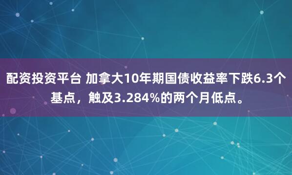配资投资平台 加拿大10年期国债收益率下跌6.3个基点，触及3.284%的两个月低点。