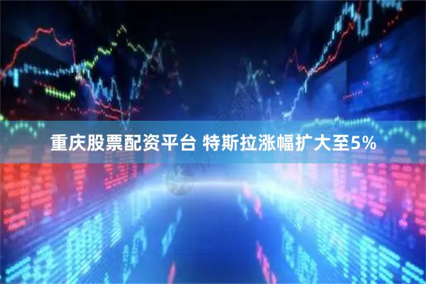 重庆股票配资平台 特斯拉涨幅扩大至5%