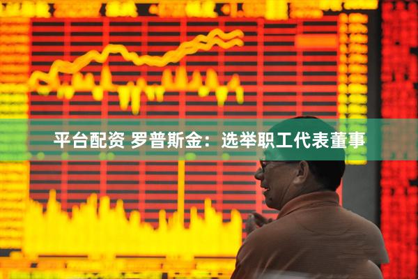 平台配资 罗普斯金：选举职工代表董事