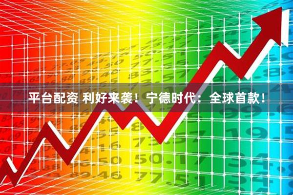 平台配资 利好来袭！宁德时代：全球首款！
