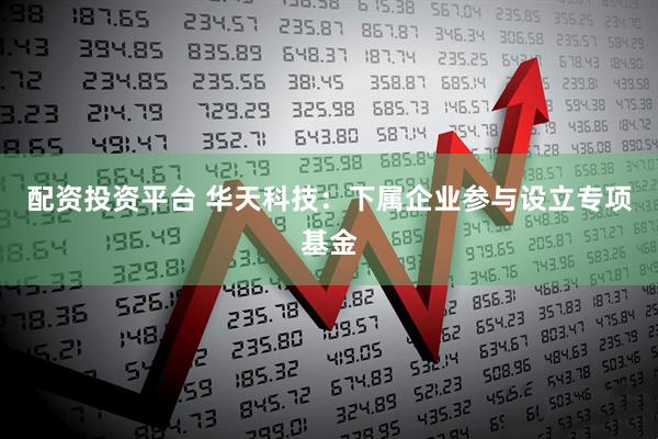 配资投资平台 华天科技：下属企业参与设立专项基金