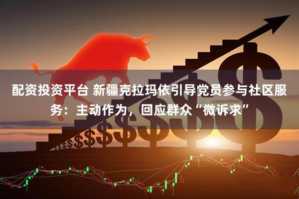 配资投资平台 新疆克拉玛依引导党员参与社区服务：主动作为，回应群众“微诉求”