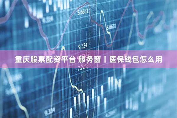 重庆股票配资平台 服务窗丨医保钱包怎么用