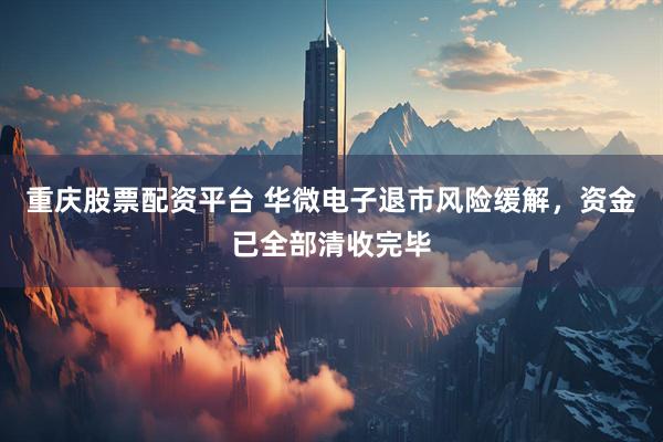 重庆股票配资平台 华微电子退市风险缓解，资金已全部清收完毕