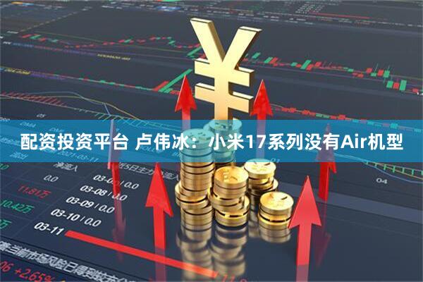 配资投资平台 卢伟冰：小米17系列没有Air机型