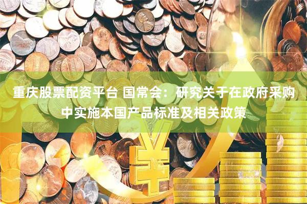 重庆股票配资平台 国常会：研究关于在政府采购中实施本国产品标准及相关政策