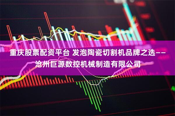 重庆股票配资平台 发泡陶瓷切割机品牌之选——沧州巨源数控机械制造有限公司