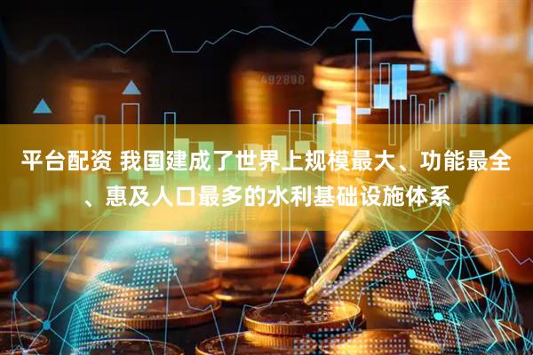 平台配资 我国建成了世界上规模最大、功能最全、惠及人口最多的水利基础设施体系