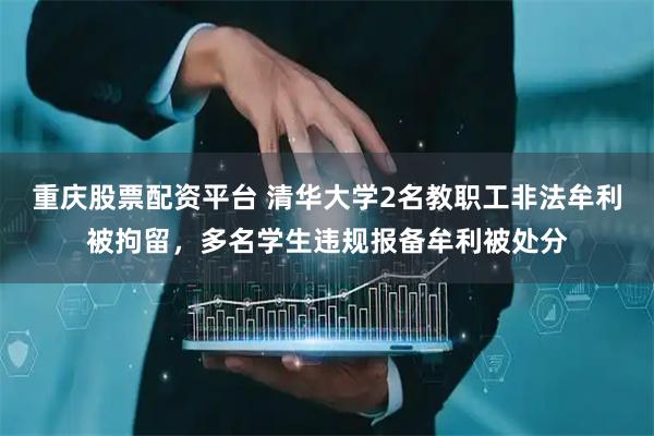 重庆股票配资平台 清华大学2名教职工非法牟利被拘留，多名学生违规报备牟利被处分