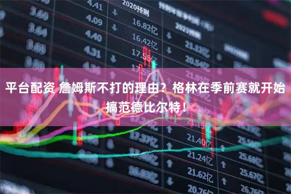 平台配资 詹姆斯不打的理由？格林在季前赛就开始搞范德比尔特！