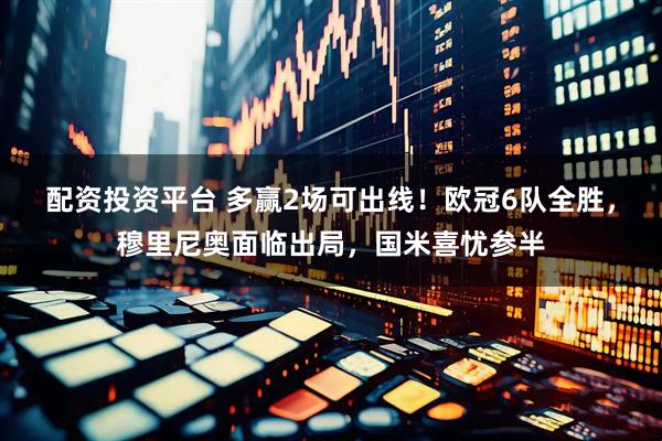 配资投资平台 多赢2场可出线！欧冠6队全胜，穆里尼奥面临出局，国米喜忧参半