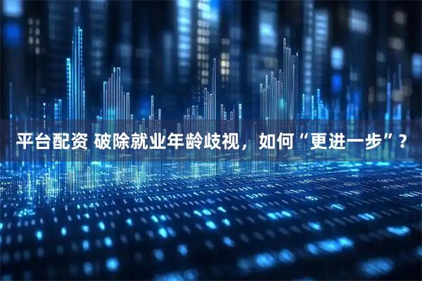 平台配资 破除就业年龄歧视,如何“更进一步”?
