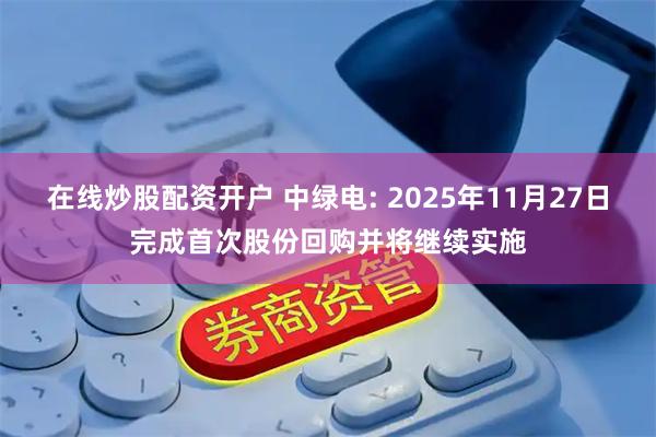 在线炒股配资开户 中绿电: 2025年11月27日完成首次股份回购并将继续实施