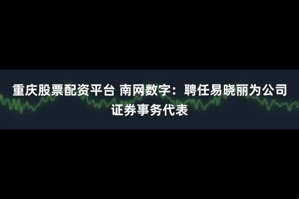 重庆股票配资平台 南网数字:聘任易晓丽为公司证券事务代表