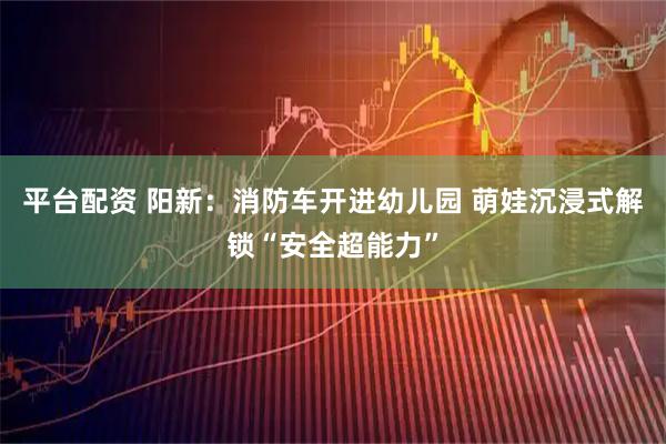 平台配资 阳新:消防车开进幼儿园 萌娃沉浸式解锁“安全超能力”