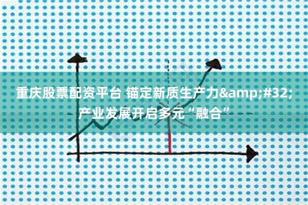 重庆股票配资平台 锚定新质生产力 产业发展开启多元“融合”