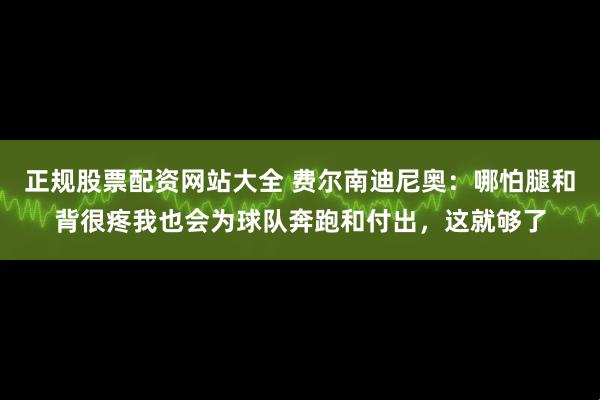 正规股票配资网站大全 费尔南迪尼奥：哪怕腿和背很疼我也会为球队奔跑和付出，这就够了