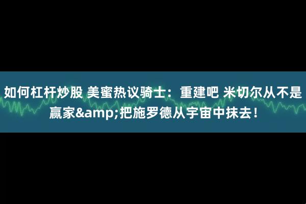 如何杠杆炒股 美蜜热议骑士：重建吧 米切尔从不是赢家&把施罗德从宇宙中抹去！