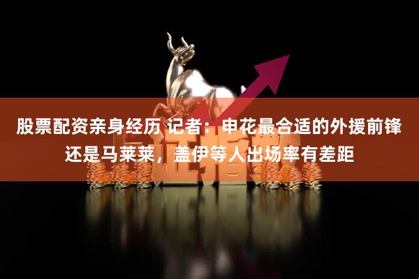 股票配资亲身经历 记者：申花最合适的外援前锋还是马莱莱，盖伊等人出场率有差距