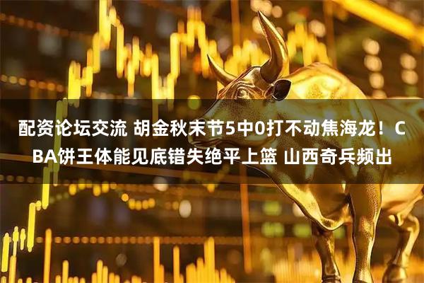配资论坛交流 胡金秋末节5中0打不动焦海龙！CBA饼王体能见底错失绝平上篮 山西奇兵频出