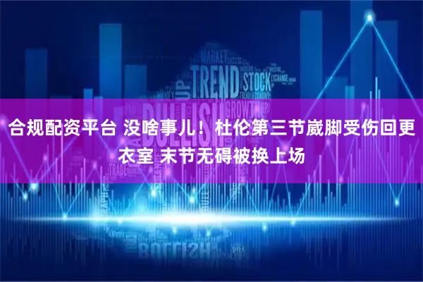合规配资平台 没啥事儿！杜伦第三节崴脚受伤回更衣室 末节无碍被换上场