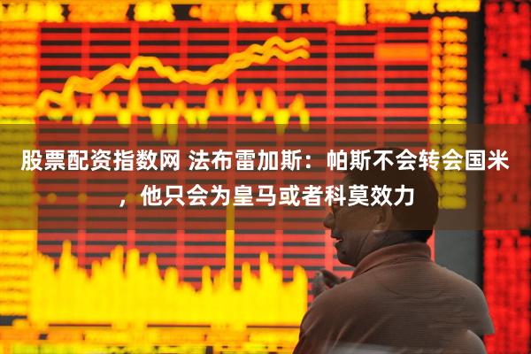 股票配资指数网 法布雷加斯：帕斯不会转会国米，他只会为皇马或者科莫效力