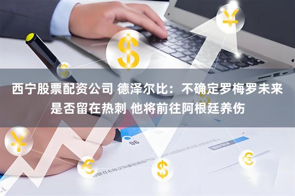 西宁股票配资公司 德泽尔比：不确定罗梅罗未来是否留在热刺 他将前往阿根廷养伤