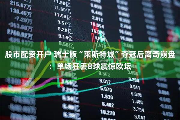 股市配资开户 瑞士版“莱斯特城”夺冠后离奇崩盘:单场狂丢8球震惊欧坛