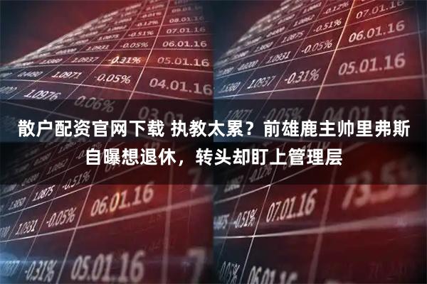 散户配资官网下载 执教太累？前雄鹿主帅里弗斯自曝想退休，转头却盯上管理层
